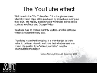The YouTube effect Welcome to the &quot;YouTube effect.&quot; It is the phenomenon whereby video clips, often produced by ...