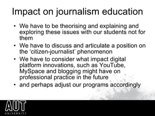 Impact on journalism education <ul><li>We have to be theorising and explaining and exploring these issues with our student...