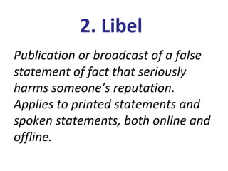 2. Libel
Publication or broadcast of a false
statement of fact that seriously
harms someone’s reputation.
Applies to printed statements and
spoken statements, both online and
offline.
 