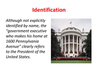 Identification
Although not explicitly
identified by name, the
"government executive
who makes his home at
1600 Pennsylvania
Avenue” clearly refers
to the President of the
United States.
 