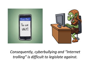Consequently, cyberbullying and “Internet
trolling” is difficult to legislate against.
 