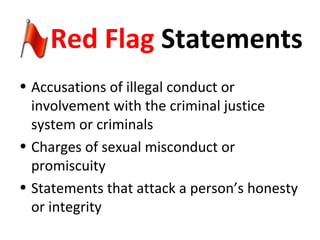 Red Flag Statements
• Accusations of illegal conduct or
involvement with the criminal justice
system or criminals
• Charges of sexual misconduct or
promiscuity
• Statements that attack a person’s honesty
or integrity
 