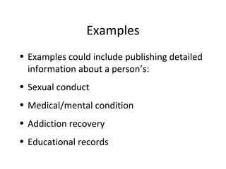 Examples
• Examples could include publishing detailed
information about a person’s:
• Sexual conduct
• Medical/mental condition
• Addiction recovery
• Educational records
 
