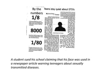 A student sued his school claiming that his face was used in
a newspaper article warning teenagers about sexually
transmitted diseases.
 