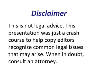Disclaimer
This is not legal advice. This
presentation was just a crash
course to help copy editors
recognize common legal issues
that may arise. When in doubt,
consult an attorney.
 