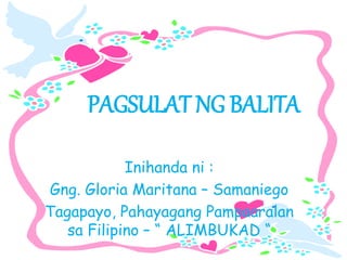 PAGSULAT NG BALITA
Inihanda ni :
Gng. Gloria Maritana – Samaniego
Tagapayo, Pahayagang Pampaaralan
sa Filipino – “ ALIMBUKAD “
 
