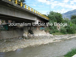 Journalism Under the Bridge By Carlos Restrepo 