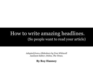 How to write amazing headlines.
(So people want to read your article)

Adapted from a Slideshare by Tom Whitwell
Assistant Editor, Online, The Times.

By Roy Hanney

 