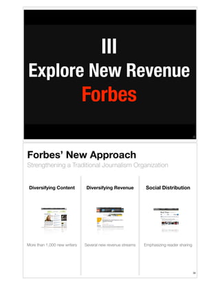 III
Explore New Revenue

Forbes
!33

Forbes’ New Approach
Strengthening a Traditional Journalism Organization

Diversifying Content

Diversifying Revenue

Social Distribution

More than 1,000 new writers

Several new revenue streams

Emphasizing reader sharing

!34

 