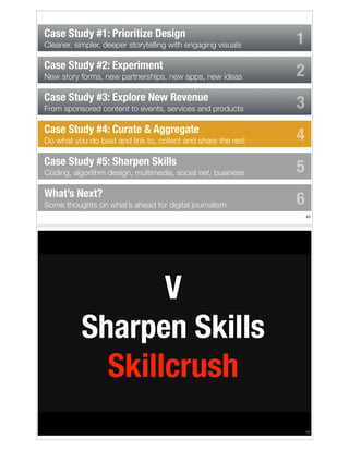 Case Study #1: Prioritize Design
Cleaner, simpler, deeper storytelling with engaging visuals

Case Study #2: Experiment
New story forms, new partnerships, new apps, new ideas

Case Study #3: Explore New Revenue
From sponsored content to events, services and products

Case Study #4: Curate & Aggregate
Do what you do best and link to, collect and share the rest

Case Study #5: Sharpen Skills
Coding, algorithm design, multimedia, social net, business

What’s Next?
Some thoughts on what’s ahead for digital journalism

1
2
3
4
5
6
!43

V
Sharpen Skills
Skillcrush
!44

 