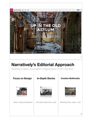 !9

Narratively’s Editorial Approach
Building a New Journalism Organization From Scratch
Focus on Design

Clean, simple presentation

In-Depth Stories

Creative Multimedia

One high-quality story a day

Blending photo, video + text

!10

 