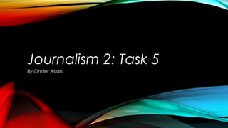 Journalism 2: Task 5
By Onder Aslan
 