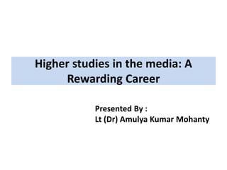 Higher studies in the media: A
Rewarding Career
Presented By :
Lt (Dr) Amulya Kumar Mohanty
 
