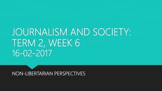 JOURNALISM AND SOCIETY:
TERM 2, WEEK 6
16-02-2017
NON-LIBERTARIAN PERSPECTIVES
 