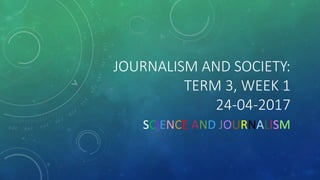 JOURNALISM AND SOCIETY:
TERM 3, WEEK 1
24-04-2017
SCIENCE AND JOURNALISM
 