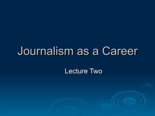 Journalism as a Career Lecture Two 