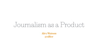 Journalism as a Product
Alex Watson
@sifter
 