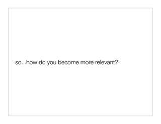 so...how do you become more relevant?
 