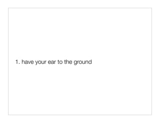 1. have your ear to the ground
 