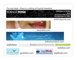 For any beat...there is a listing of topical tweeters:



                                                         sciencepond.com



                                   facecaker.com




                                             followformation.com

                                                            wefollow.com

               geofollow.com                             legalbirds.com
 