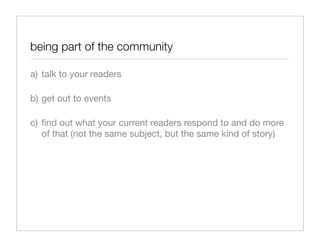 being part of the community

a) talk to your readers

b) get out to events

c) ﬁnd out what your current readers respond to and do more
   of that (not the same subject, but the same kind of story)
 