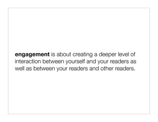 engagement is about creating a deeper level of
interaction between yourself and your readers as
well as between your readers and other readers.
 