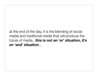 at the end of the day, it is the blending of social
media and traditional media that will produce the
future of media...this is not an ‘or’ situation, it’s
an ‘and’ situation...
 