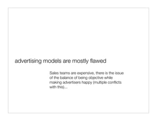 advertising models are mostly ﬂawed

             Sales teams are expensive, there is the issue
             of the balance of being objective while
             making advertisers happy (multiple conﬂicts
             with this)...
 