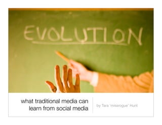 what traditional media can
                             by Tara ‘missrogue’ Hunt
  learn from social media
 