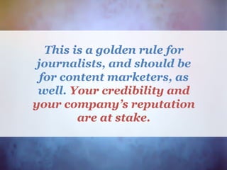 This is a golden rule for
journalists, and should be
for content marketers, as
well. Your credibility and
your company’s reputation
are at stake.
 