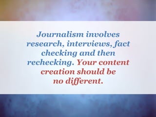 Journalism involves
research, interviews, fact
checking and then
rechecking. Your content
creation should be
no different.
 