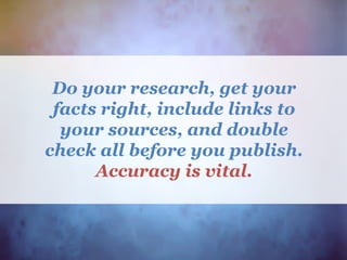 Do your research, get your
facts right, include links to
your sources, and double
check all before you publish.
Accuracy is vital.
 