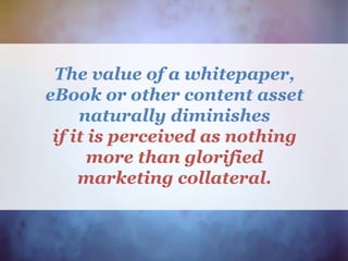 The value of a whitepaper,
eBook or other content asset
naturally diminishes
if it is perceived as nothing
more than glorified
marketing collateral.
 