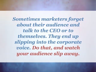 Sometimes marketers forget
about their audience and
talk to the CEO or to
themselves. They end up
slipping into the corporate
voice. Do that, and watch
your audience slip away.
 