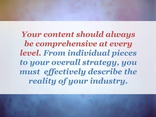Your content should always
be comprehensive at every
level. From individual pieces
to your overall strategy, you
must effectively describe the
reality of your industry.
 