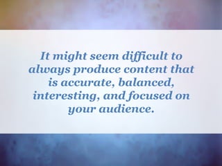 It might seem difficult to
always produce content that
is accurate, balanced,
interesting, and focused on
your audience.
 