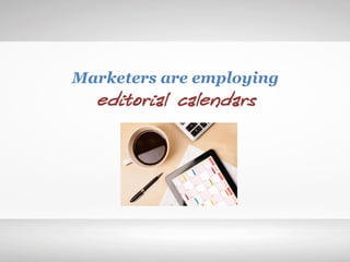 Marketers are employing
editorial calendars
 