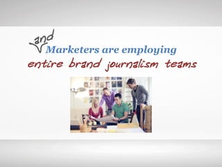 Marketers are employing
entire brand journalism teams
and	
  
 