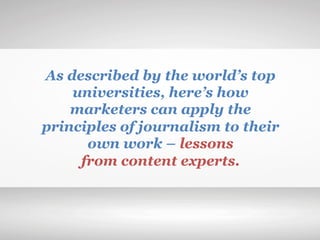 As described by the world’s top
universities, here’s how
marketers can apply the
principles of journalism to their
own work – lessons
from content experts.
 