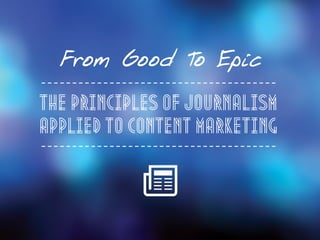 From Good To Epic
The Principles Of Journalism
Applied to Content Marketing
 