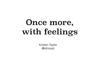 Once more,
with feelings
Kristen Taylor
@kthread
 