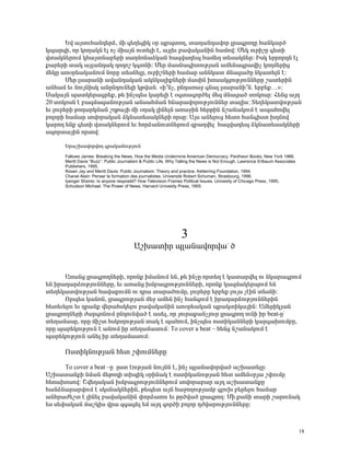 ºí ³ÛëáõÑ³Ý¹»ñÓ, ÙÇ ·»Õ»óÇÏ ûñ åñåïáÕ, ï³Õ³Ý¹³íáñ Éñ³·ñáÕÁ Ñ³ÝÏ³ñÍ
Ïå³ñ½Ç, áñ ÏáÕ³ÏÝ ¿É áã ÙÇ³ÛÝ áõï»ÉÇ ¿, ³ÛÉ»õ μ³í³Ï³ÝÇÝ Ñ³Ùáí: Ø»Ï áõñÇßÁ ·»ïÇ
íï³ÏÝ»ñáõÙ ÏÑ³ÛïÝ³μ»ñÇ ë³ÕÙáÝ³ÓÏ³Ý Ñ³½í³¹»å Ñ³Ù»Õ ï»ë³ÏÝ»ñ: ÆëÏ »ññáñ¹Ý ¿É
ù³ñ»ñÇ ï³Ï ³ÛÉ³Ý¹³Ï ¹á¹áß Ï·ïÝÇ: Ø»ñ Ù³ëÝ³·ÇïáõÃÛ³Ý ³Ù»Ý³·ñ³íÇã ÏáÕÙ»ñÇó
Ù»ÏÁ ³éûñ»³Ï³ÝáõÙ ÝáñÁ ï»ëÝ»ÉÁ, áõñÇßÝ»ñÇ Ñ³Ù³ñ ³ÝÝÏ³ï ÙÝ³ó³ÍÁ ÝÏ³ï»ÉÝ ¿:
        Ø»ñ Éë³ñ³ÝÇ ³í³Ý¹³Ï³Ý ³ÏÝÏ³ÉÇùÝ»ñÇ Ù³ëÇÝ Ëáë³ÏóáõÃÛáõÝÝ»ñÁ ß³ï»ñÇÝ
³ÝÑ³Ù »õ ÝáõÛÝÇëÏ ³ÝÁÝ¹áõÝ»ÉÇ ÏÃí³Ý. §Ç±Ýã, ÁÝ¹³é³ç ·Ý³É Éë³ñ³ÝÇ±Ý. »ñμ»ù…¦:
ê³Ï³ÛÝ å³ïÏ»ñ³óñ»ù, Ã» ÇÝãå»ë Ï³ñ»ÉÇ ¿ û·ï³·áñÍ»É Ù»½ ÙÝ³ó³Í ïáÏáëÁ: Ð»Ýó ³Û¹
20 ïáÏáëÝ ¿ μ³½Ù³½³ÝáõÃÛ³Ý ³Ýë³ÑÙ³Ý ÑÝ³ñ³íáñáõÃÛáõÝÝ»ñ ï³ÉÇë: î»Õ»Ï³ïíáõÃÛ³Ý
»õ Éáõñ»ñÇ ÃáÕ³ñÏÙ³Ý ßÕÃ³ÛÇ ÙÇ ûÕ³Ï ÉÇÝ»ÉÝ ³é³çÇÝ Ñ»ñÃÇÝ Ýß³Ý³ÏáõÙ ¿ ³å³Ñáí»É
μáÉáñÇ Ñ³Ù³ñ ëáíáñ³Ï³Ý ÓÏÝ³ï»ë³ÏÝ»ñÇ áñëÁ: ²Ûë ³Ý»Éáõó Ñ»ïá Ñ³Ý·Çëï ËÕ×áí
Ï³ñáÕ »Ýù ·»ïÇ íï³ÏÝ»ñáõÙ »õ ÑáñÓ³ÝáõïÝ»ñáõÙ ½μ³Õí»É Ñ³½í³¹»å ÓÏÝ³ï»ë³ÏÝ»ñÇ
ëåáñï³ÛÇÝ áñëáí:

      ºñ³ßË³íáñíáÕ ·ñ³Ï³ÝáõÃÛáõÝ
      Fallows James: Breaking the News, How the Media Undermine American Democracy. Pavtheon Books, New York 1966.
      Meritt Davis “Buzz”: Public Journalism & Public Life, Why Telling the News is Not Enough. Lawrence Erlbaum Associates
      Publishers, 1995.
      Rosen Jay and Meritt Davis: Public Journalism: Theory and practice. Ketterring Foundation, 1994.
      Chanel Alain: Penser la formation des journalistes. Universitė Robert Schuman, Strasbourg, 1996.
      Iyenger Shanto: Is anyone resposibl? How Television Frames Political Issues. Univesity of Chicago Press, 1995.
      Schudson Michael: The Power of News. Harvard Univesity Press, 1955.




                                                                 3
                                         ²ßË³ïÇñ åÉ³Ý³íáñí³° Í


      ²é³Ýó Éñ³·ñáÕÝ»ñÇ, áñáÝù ÇÙ³ÝáõÙ »Ý, Ã» ÇÝãÁ áñï»Õ ¿ Ï³ï³ñí»É áõ ÝÏ³ñ³·ñáõÙ
»Ý Çñ³¹³ñÓáõÃÛáõÝÝ»ñÁ, »õ ³é³Ýó ËÙμ³·ñáõÃÛáõÝÝ»ñÇ, áñáÝù Ï³½Ù³Ï»ñåáõÙ »Ý
ï»Õ»Ï³ïíáõÃÛ³Ý Ñ³í³ùáõÙÝ áõ ¹ñ³ ï³ñ³ÍáõÙÁ, Éáõñ»ñÁ »ñμ»ù ÉáõÛë ã¿ÇÝ ï»ëÝÇ:
      àñå»ë Ï³ÝáÝ, Éñ³·ñáõÃÛ³Ý Ù»ç ³Ù»Ý ÇÝã Ñ³Ý·áõÙ ¿ Çñ³¹³ñÓáõÃÛáõÝÝ»ñÇÝ
Ñ»ï»õ»Éáõ »õ ¹ñ³Ýù í»ñ³ÑëÏ»Éáõ μ³í³Ï³ÝÇÝ ³éûñ»³Ï³Ý åñ³ÏïÇÏ³ÛÇÝ: ²Ù»ñÇÏÛ³Ý
Éñ³·ñáÕÝ»ñÇ Å³ñ·áÝáõÙ ÁÝ¹áõÝí³Í ¿ ³ë»É, áñ Ûáõñ³ù³ÝãÛáõñ Éñ³·ñáÕ áõÝÇ Çñ beat-Áª
ï»Õ³Ù³ëÁ, áñÁ ÙÇßï ÑëÏáÕáõÃÛ³Ý ï³Ï ¿ å³ÑáõÙ, ÇÝãå»ë áëïÇÏ³ÝÝ»ñÇ Ï³ñ·³ËáõÙμÁ,
áñÁ å³ñ»ÏáõÃÛáõÝ ¿ ³ÝáõÙ Çñ ï»Õ³Ù³ëáõÙ: To cover a beat – Ñ»Ýó Ýß³Ý³ÏáõÙ ¿
å³ñ»ÏáõÃÛáõÝ ³Ý»É Çñ ï»Õ³Ù³ëáõÙ:

      àëïÇÏÝáõÃÛ³Ý Ñ»ï ß÷áõÙÝ»ñÁ

      To cover a beat –Á Áëï ¿áõÃÛ³Ý ÝáõÛÝÝ ¿, ÇÝã åÉ³Ý³íáñí³Í ³ßË³ï»ÉÁ:
²ßË³ï³ÝùÇ ÝÙ³Ý Ù»Ãá¹Ç ïÇåÇÏ ûñÇÝ³Ï ¿ áëïÇÏ³ÝáõÃÛ³Ý Ñ»ï ³Ù»ÝûñÛ³ ß÷áõÙÁ
Ñ»é³Ëáëáí: Þí»¹³Ï³Ý ËÙμ³·ñáõÃÛáõÝÝ»ñáõÙ ëáíáñ³μ³ñ ³Û¹ ³ßË³ï³ÝùÁ
Ñ³ÝÓÝ³ñ³ñíáõÙ ¿ ëÏëÝ³ÏÝ»ñÇÝ, Ã»å»ï ³ÛÝ Ñ³çáÕáõÃÛ³Ùμ ·ÉáõË μ»ñ»Éáõ Ñ³Ù³ñ
³ÝÑñ³Å»ßï ¿ ÉÇÝ»É μ³í³Ï³ÝÇÝ ÷áñÓ³éáõ »õ ÃñÍí³Í Éñ³·ñáÕ: ØÇ ù³ÝÇ ï³ñÇ ß³ñáõÝ³Ï
»ë ë»÷³Ï³Ý Ù³ßÏÇë íñ³ ½·³ó»É »Ù ³Û¹ ·áñÍÇ μáÉáñ ¹Åí³ñáõÃÛáõÝÝ»ñÁ:



                                                                                                                              18
 