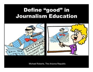 Define “good” in
Journalism Education




    Michael Roberts, The Arizona Republic
 