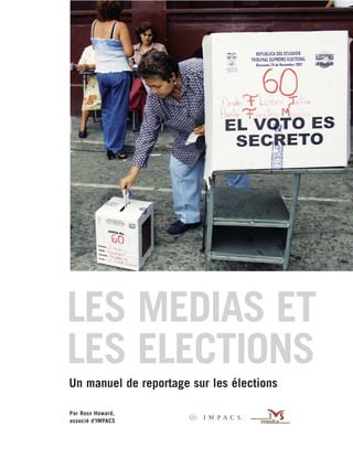 IMPACS_Cover_French

4/1/05

8:59 AM

Page 2

LES MEDIAS ET
LES ELECTIONS
Un manuel de reportage sur les élections
Par Ross Howard,
associé d’IMPACS

 