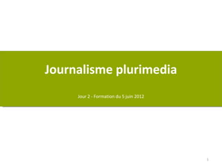 Journalisme plurimedia
     Jour 2 - Formation du 5 juin 2012




                                         1
 