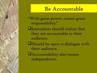Be Accountable
“With great power, comes great
 responsibility”
Journalists should realize that
 they are accountable to t...