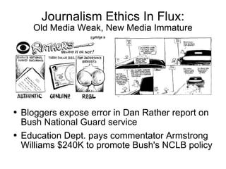 Journalism Ethics In Flux: Old Media Weak, New Media Immature Bloggers expose error in Dan Rather report on Bush National Guard service Education Dept. pays commentator Armstrong Williams $240K to promote Bush's NCLB policy  