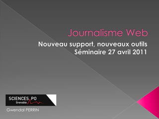 Journalisme Web Nouveau support, nouveaux outils Séminaire27 avril 2011 Gwendal PERRIN  