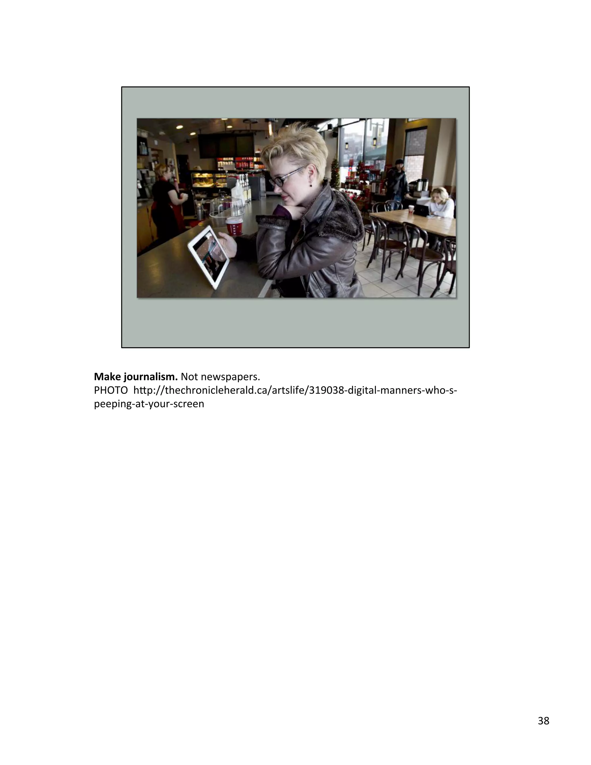 Make	
  journalism.	
  Not	
  newspapers.	
  	
  
PHOTO	
  	
  h2p://thechronicleherald.ca/artslife/319038-­‐digital-­‐manners-­‐who-­‐s-­‐
peeping-­‐at-­‐your-­‐screen	
  	
  
38	
  
 