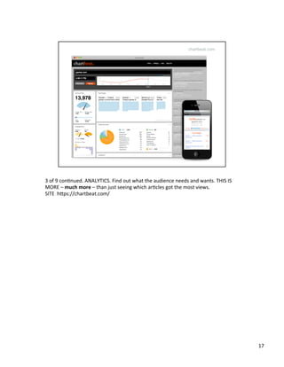 3	
  of	
  9	
  conUnued.	
  ANALYTICS.	
  Find	
  out	
  what	
  the	
  audience	
  needs	
  and	
  wants.	
  THIS	
  IS	
  
MORE	
  –	
  much	
  more	
  –	
  than	
  just	
  seeing	
  which	
  arUcles	
  got	
  the	
  most	
  views.	
  	
  
SITE	
  	
  h2ps://chartbeat.com/	
  	
  
17	
  
 